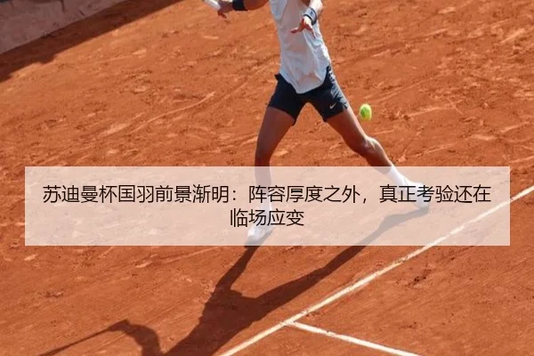 苏迪曼杯国羽前景渐明：阵容厚度之外，真正考验还在临场应变