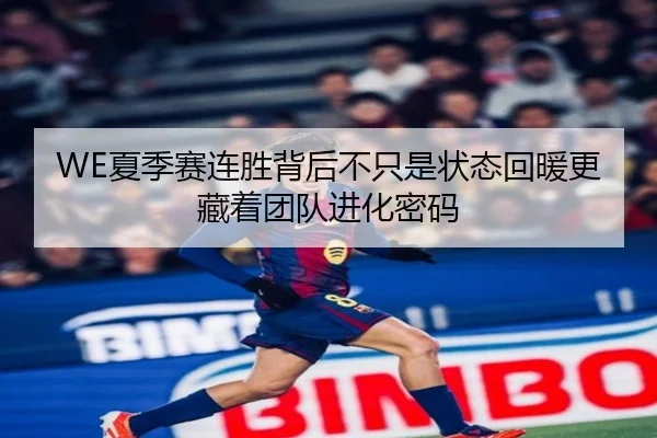 WE夏季赛连胜背后不只是状态回暖更藏着团队进化密码
